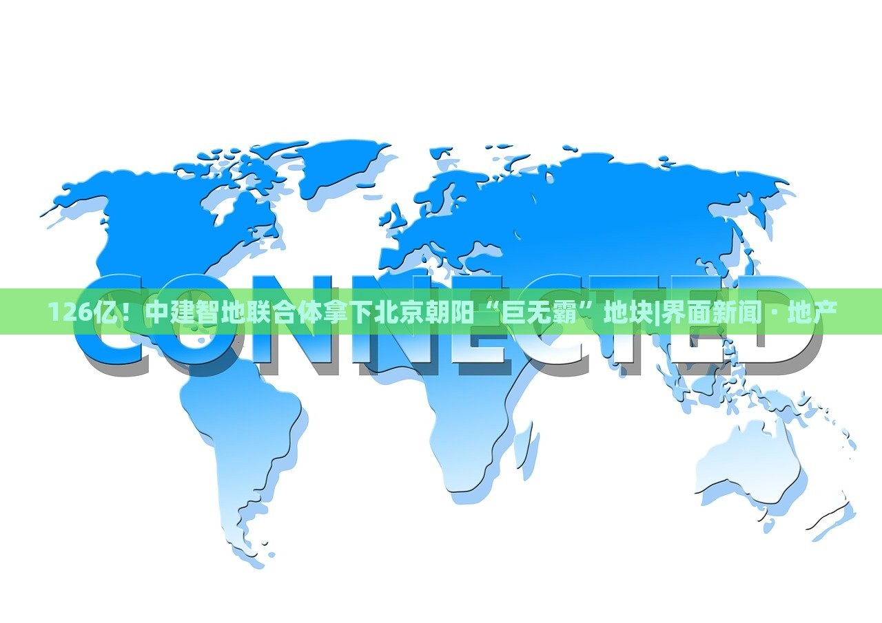 126億！中建智地聯(lián)合體拿下北京朝陽“巨無霸”地塊|界面新聞 · 地產(chǎn)