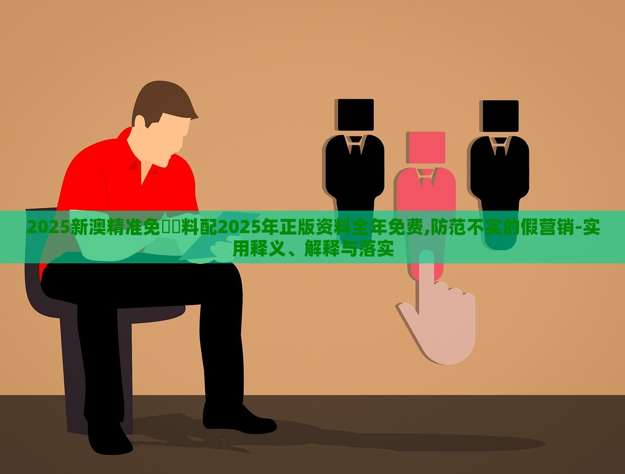 2025新澳精準(zhǔn)免費(fèi)資料配2025年正版資料全年免費(fèi),防范不實(shí)的假營(yíng)銷(xiāo)-實(shí)用釋義、解釋與落實(shí)