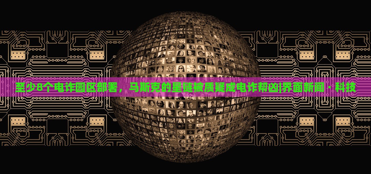 至少8個電詐園區(qū)部署，馬斯克的星鏈被質疑成電詐幫兇|界面新聞 · 科技