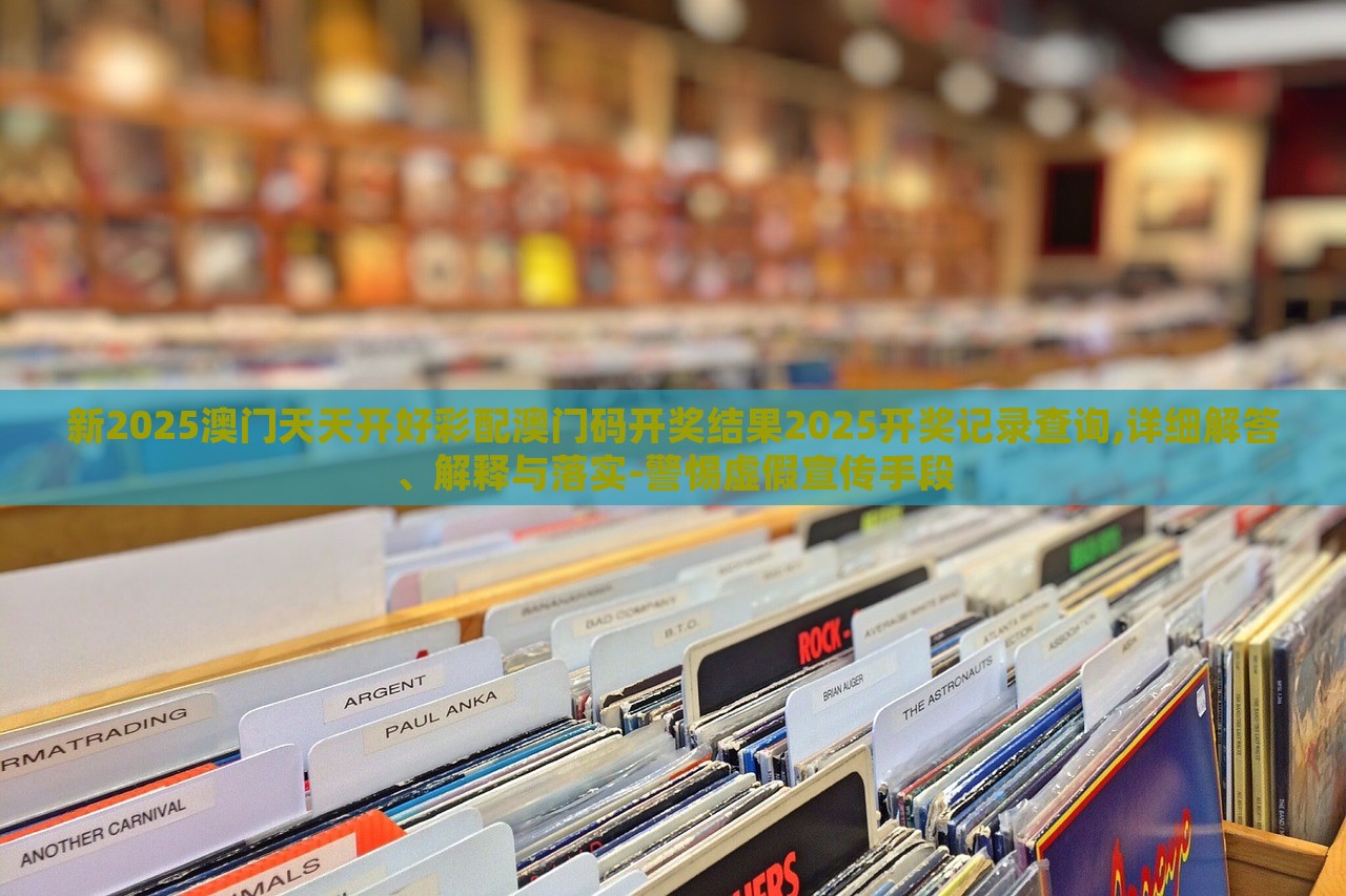 新2025澳門天天開好彩配澳門碼開獎(jiǎng)結(jié)果2025開獎(jiǎng)記錄查詢,詳細(xì)解答、解釋與落實(shí)-警惕虛假宣傳手段 新2025澳門天天開好彩配澳門碼開獎(jiǎng)結(jié)果2025開獎(jiǎng)記錄查詢,詳細(xì)解答、解釋與落實(shí)-警惕虛假宣傳手段