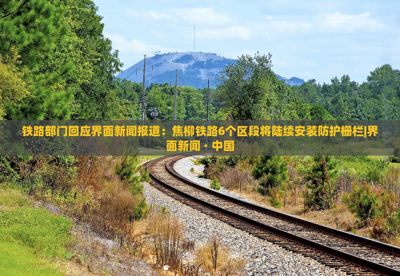 鐵路部門回應界面新聞報道:焦柳鐵路6個區(qū)段將陸續(xù)安裝防護柵欄|界面新聞 · 中國 鐵路部門回應界面新聞報道:焦柳鐵路6個區(qū)段將陸續(xù)安裝防護柵欄|界面新聞 · 中國