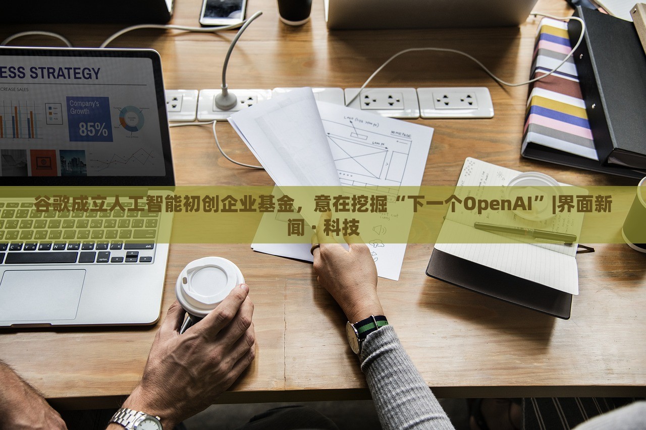 谷歌成立人工智能初創(chuàng)企業(yè)基金，意在挖掘“下一個(gè)OpenAI”|界面新聞 · 科技
