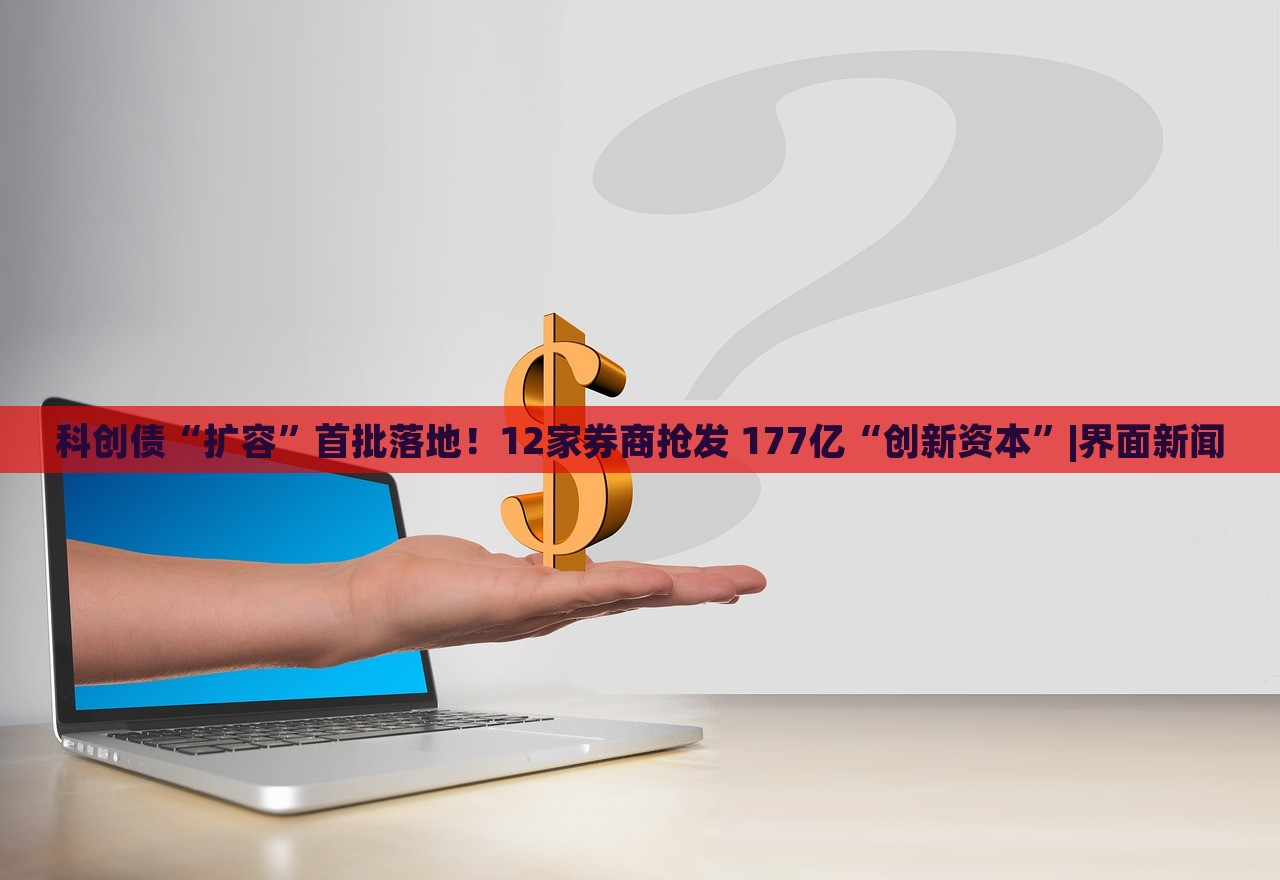 科創(chuàng)債“擴(kuò)容”首批落地！12家券商搶發(fā) 177億“創(chuàng)新資本”|界面新聞
