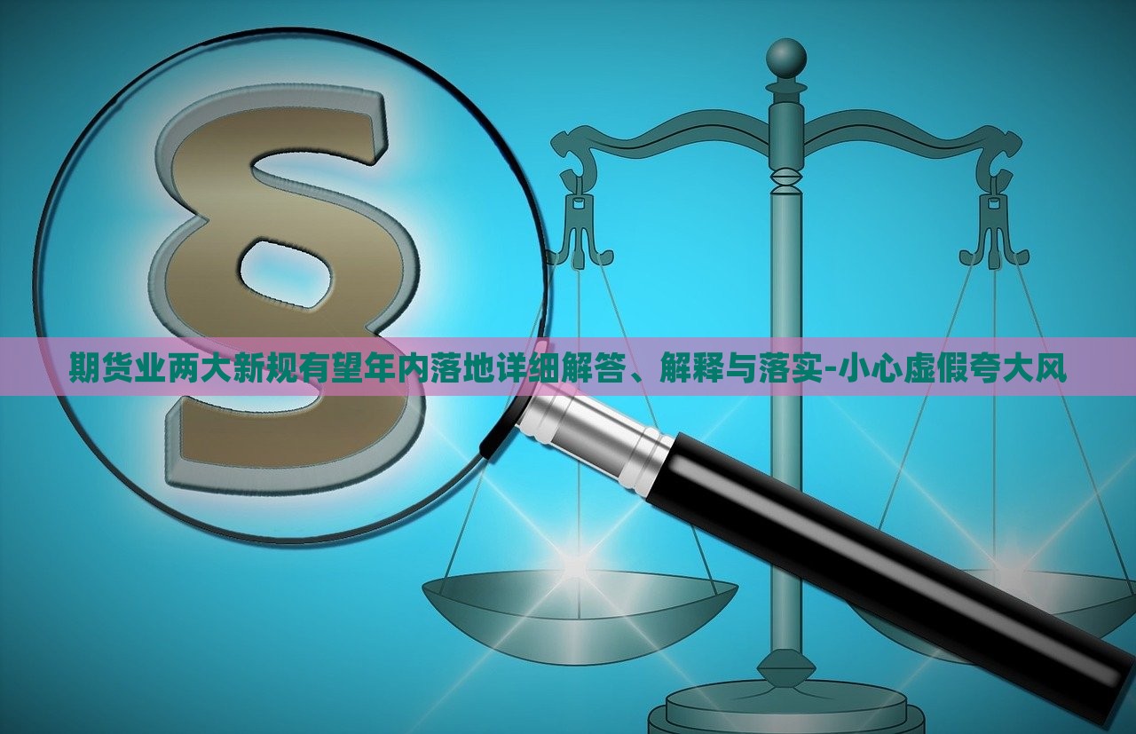 期貨業(yè)兩大新規(guī)有望年內(nèi)落地詳細解答、解釋與落實-小心虛假夸大風