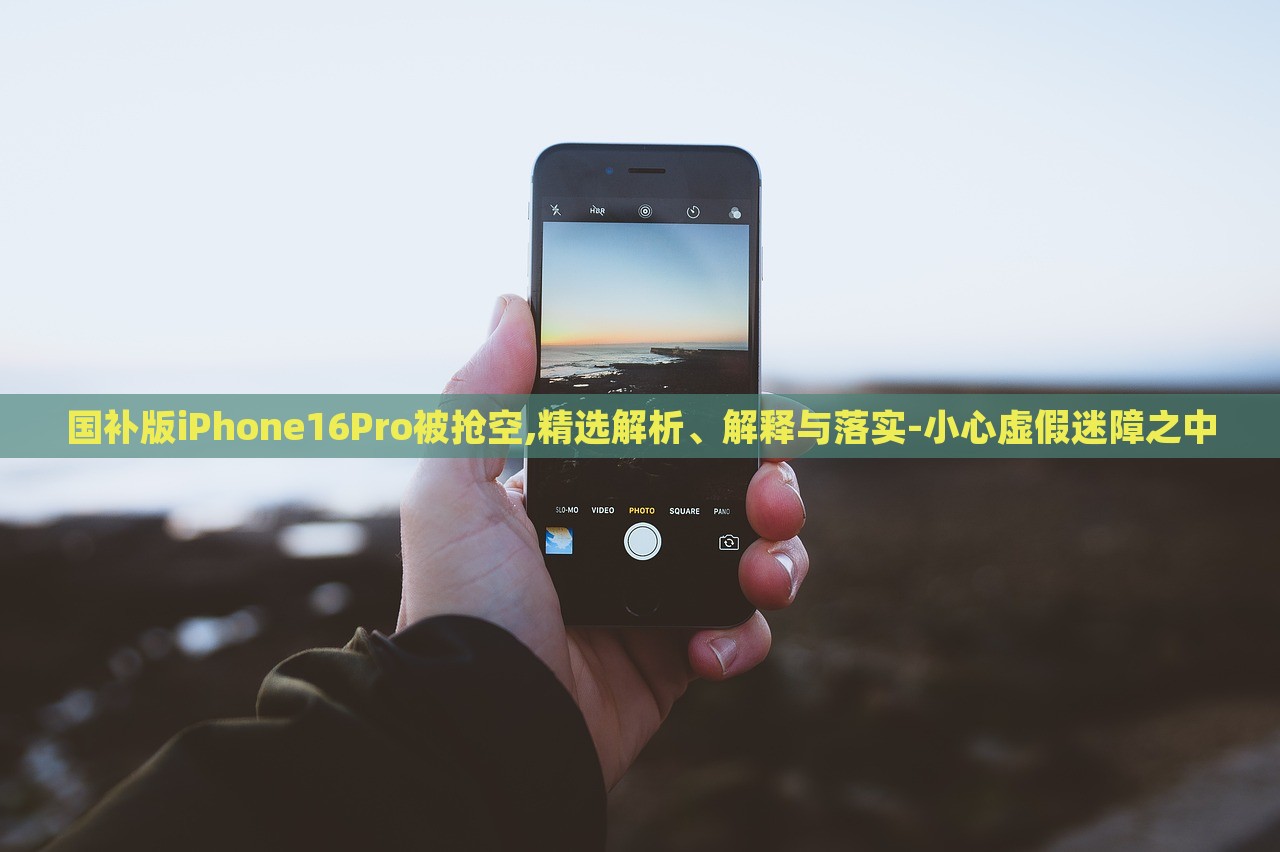 國(guó)補(bǔ)版iPhone16Pro被搶空,精選解析、解釋與落實(shí)-小心虛假迷障之中