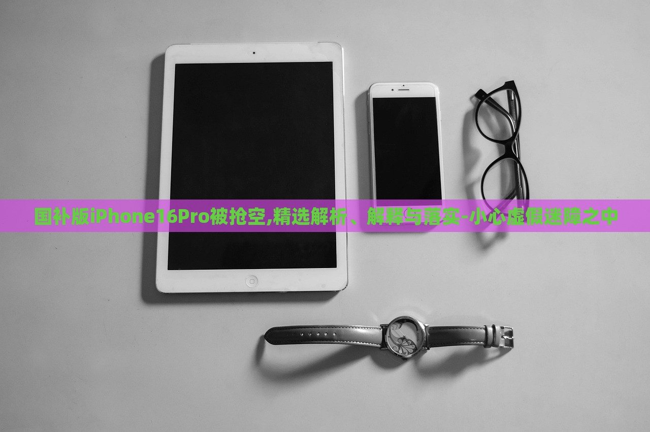 國(guó)補(bǔ)版iPhone16Pro被搶空,精選解析、解釋與落實(shí)-小心虛假迷障之中