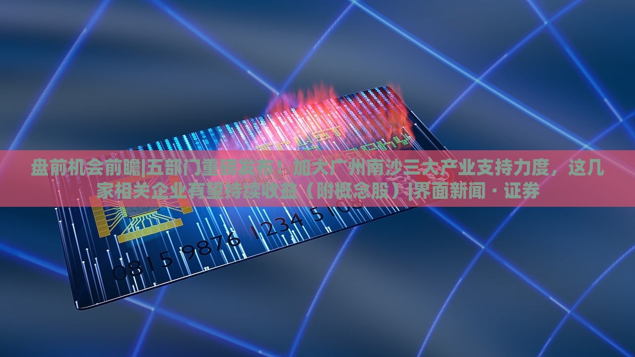 盤前機(jī)會(huì)前瞻|五部門重磅發(fā)布！加大廣州南沙三大產(chǎn)業(yè)支持力度，這幾家相關(guān)企業(yè)有望持續(xù)收益（附概念股）|界面新聞 · 證券