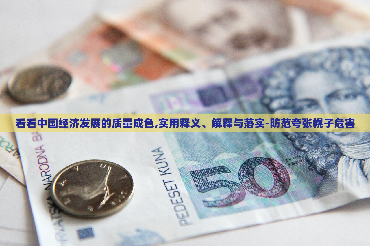 看看中國經(jīng)濟(jì)發(fā)展的質(zhì)量成色,實(shí)用釋義、解釋與落實(shí)-防范夸張幌子危害 看看中國經(jīng)濟(jì)發(fā)展的質(zhì)量成色,實(shí)用釋義、解釋與落實(shí)-防范夸張幌子危害