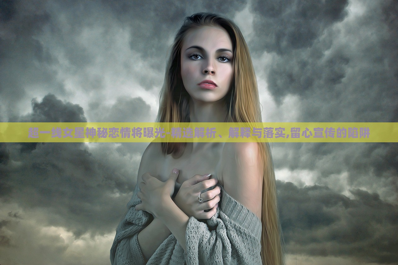 超一線女星神秘戀情將曝光-精選解析、解釋與落實(shí),留心宣傳的陷阱