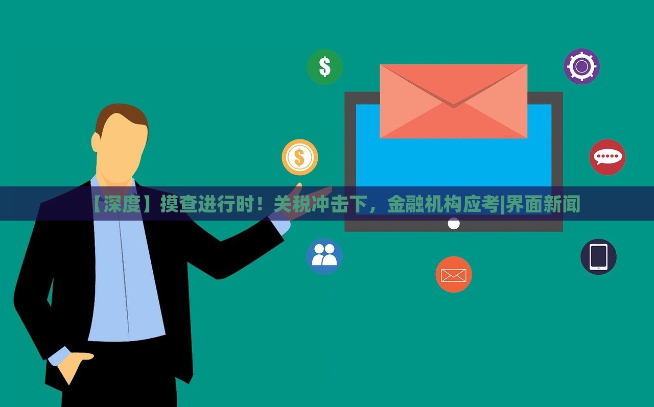 【深度】摸查進(jìn)行時(shí)！關(guān)稅沖擊下，金融機(jī)構(gòu)應(yīng)考|界面新聞