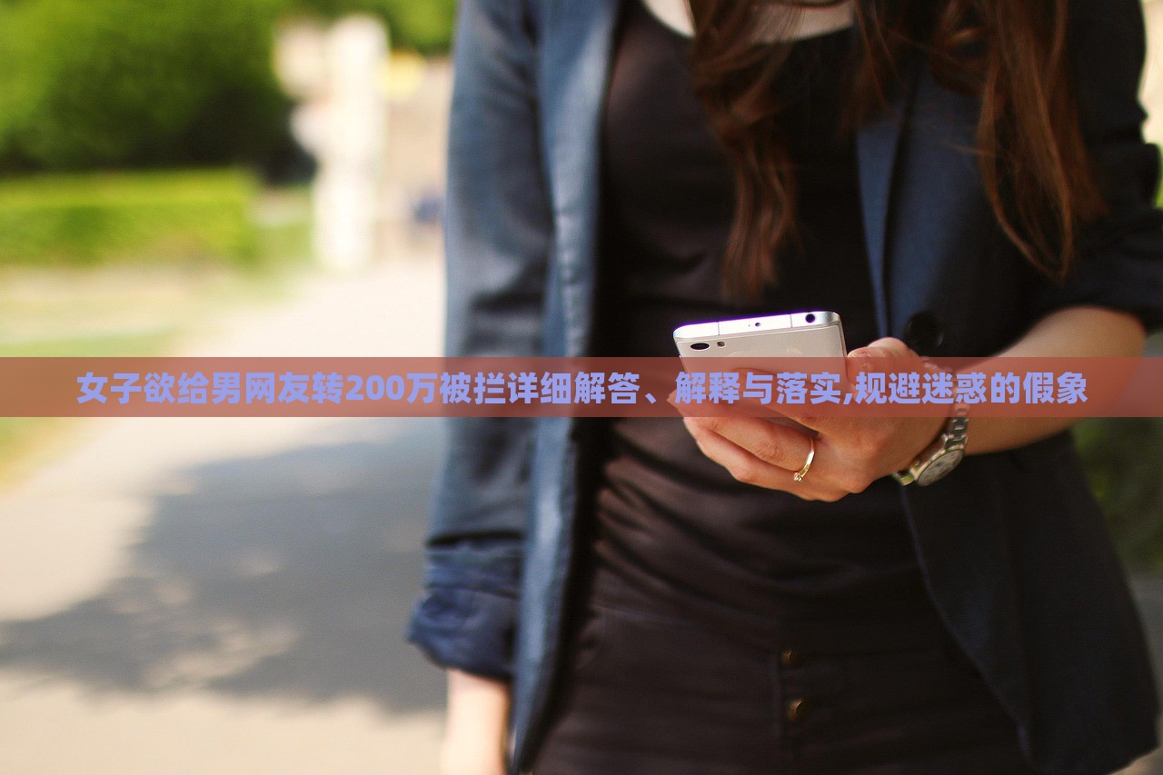 女子欲給男網(wǎng)友轉(zhuǎn)200萬(wàn)被攔詳細(xì)解答、解釋與落實(shí),規(guī)避迷惑的假象