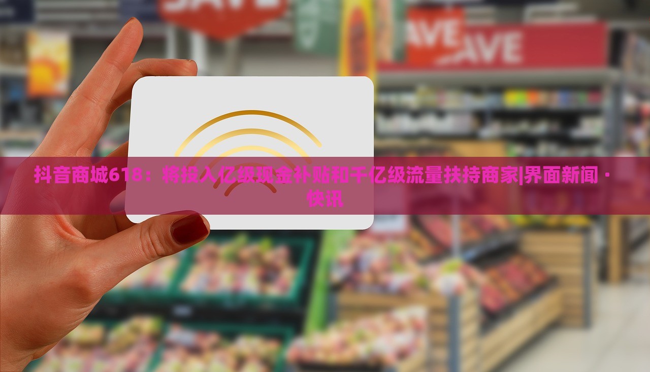 抖音商城618:將投入億級(jí)現(xiàn)金補(bǔ)貼和千億級(jí)流量扶持商家|界面新聞 · 快訊 抖音商城618:將投入億級(jí)現(xiàn)金補(bǔ)貼和千億級(jí)流量扶持商家|界面新聞 · 快訊