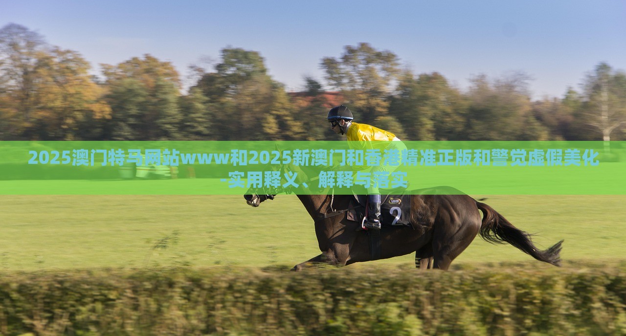 2025澳門特馬網(wǎng)站www和2025新澳門和香港精準正版和警覺虛假美化-實用釋義、解釋與落實 2025澳門特馬網(wǎng)站www和2025新澳門和香港精準正版和警覺虛假美化-實用釋義、解釋與落實