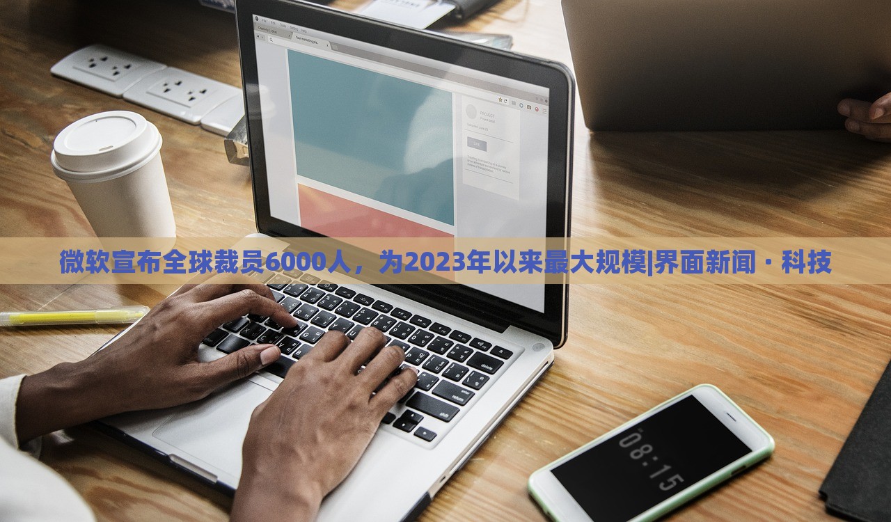 微軟宣布全球裁員6000人,為2023年以來最大規(guī)模|界面新聞 · 科技 微軟宣布全球裁員6000人,為2023年以來最大規(guī)模|界面新聞 · 科技