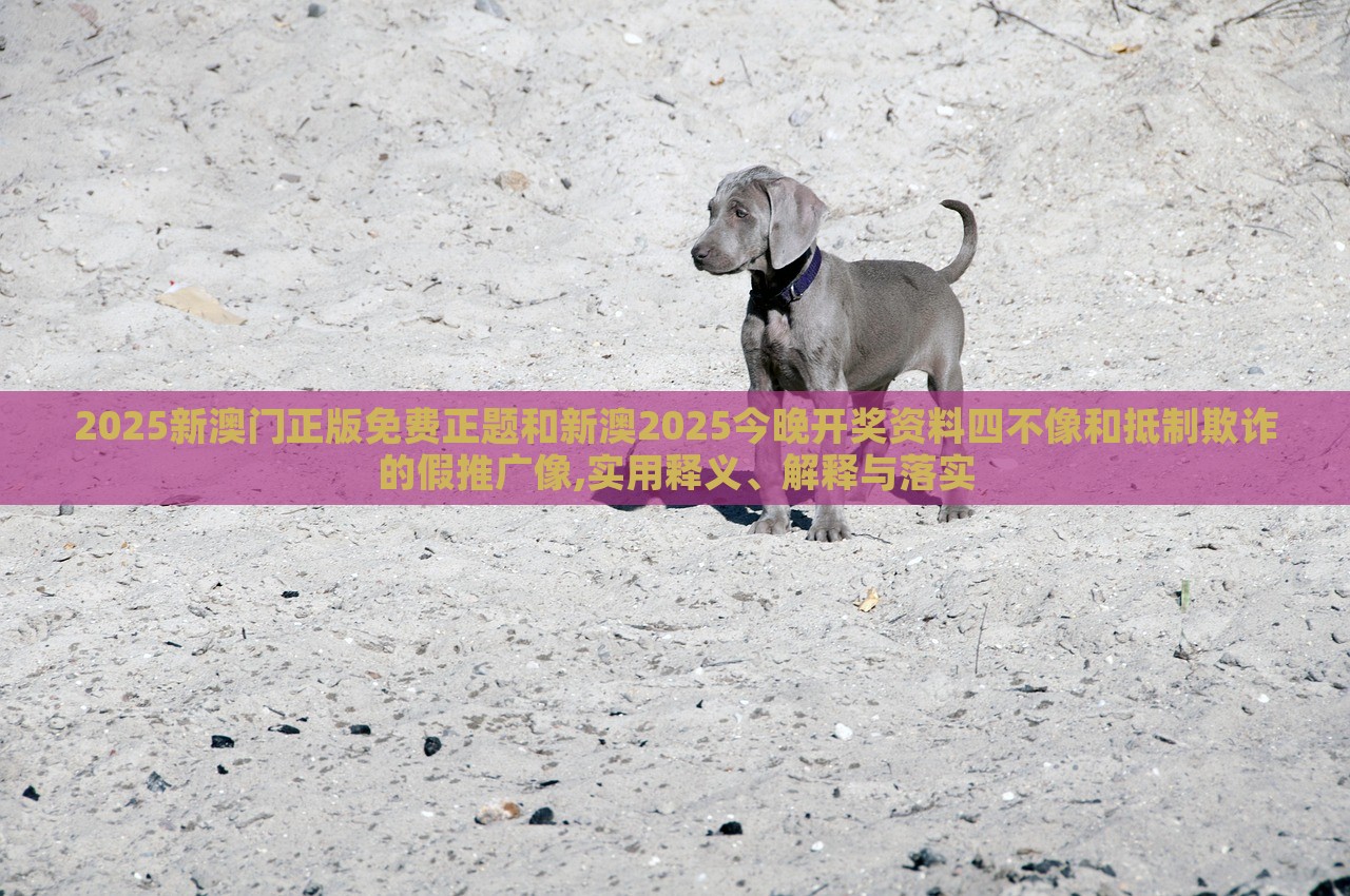 2025新澳門正版免費正題和新澳2025今晚開獎資料四不像和抵制欺詐的假推廣像,實用釋義、解釋與落實 2025新澳門正版免費正題和新澳2025今晚開獎資料四不像和抵制欺詐的假推廣像,實用釋義、解釋與落實