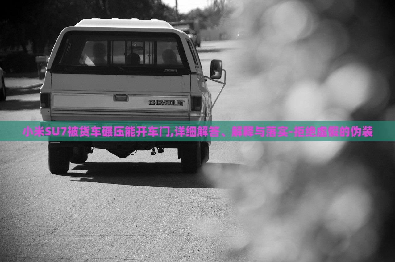小米SU7被貨車碾壓能開車門,詳細(xì)解答、解釋與落實-拒絕虛假的偽裝 小米SU7被貨車碾壓能開車門,詳細(xì)解答、解釋與落實-拒絕虛假的偽裝
